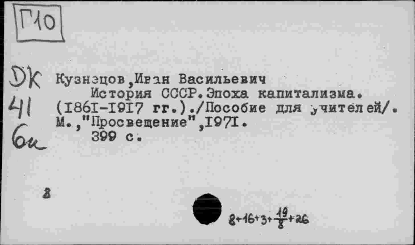 ﻿По —.-к
41
Кузнэцов,Иван Васильевич
История СССР.Эпоха капитализма. (I86I-I9I7 гг.)./Пособие для учителей/» М..“Просвещение”,1071.
399 с.
